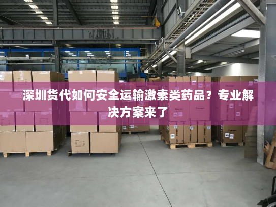 深圳货代如何安全运输激素类药品？专业解决方案来了