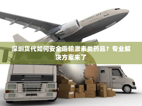深圳货代如何安全运输激素类药品？专业解决方案来了