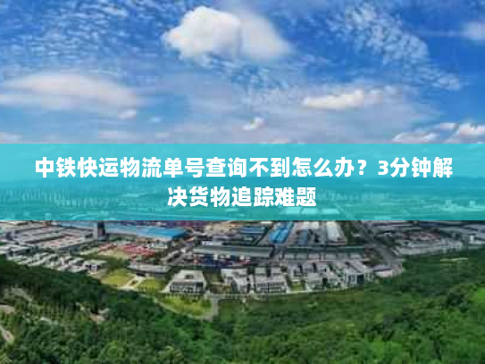 中铁快运物流单号查询不到怎么办?3分钟解决货物追踪难题 中铁快运物流单号查询不到怎么办?3分钟解决货物追踪难题