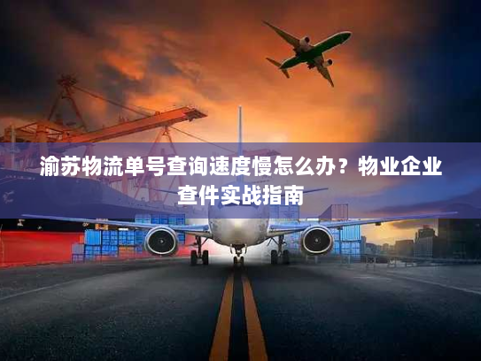 渝苏物流单号查询速度慢怎么办？物业企业查件实战指南