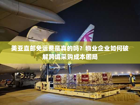 美亚直邮免运费是真的吗？物业企业如何破解跨境采购成本困局
