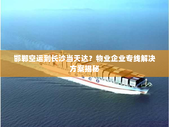 邯郸空运到长沙当天达？物业企业专线解决方案揭秘
