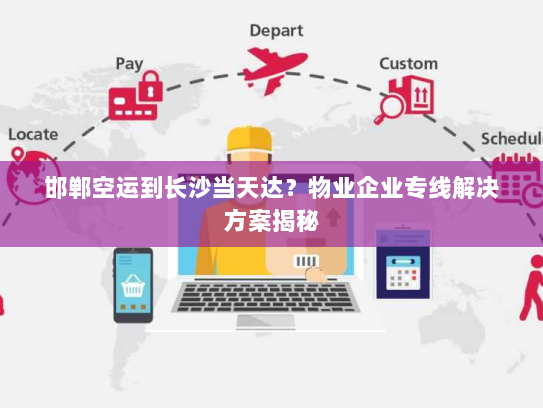 邯郸空运到长沙当天达？物业企业专线解决方案揭秘