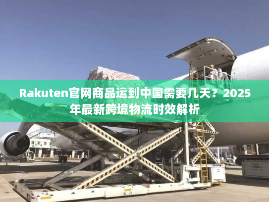 Rakuten官网商品运到中国需要几天？2025年最新跨境物流时效解析