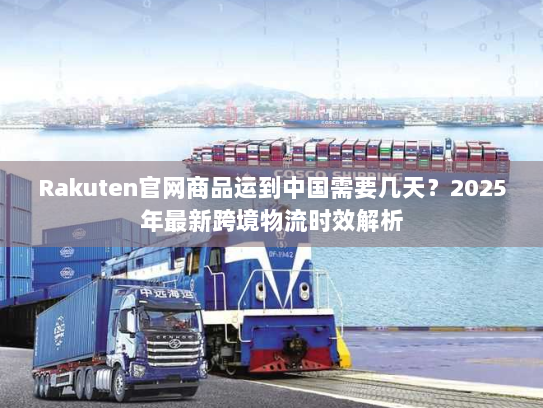 Rakuten官网商品运到中国需要几天？2025年最新跨境物流时效解析