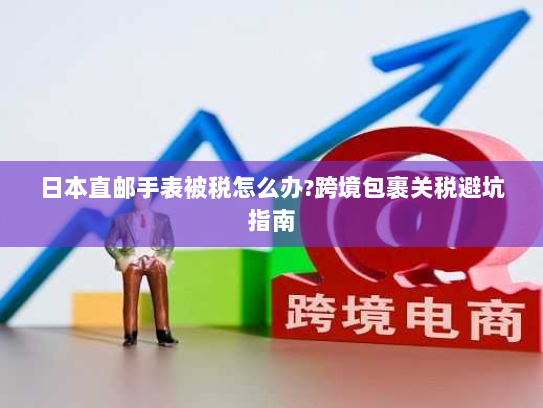 日本直邮手表被税怎么办?跨境包裹关税避坑指南