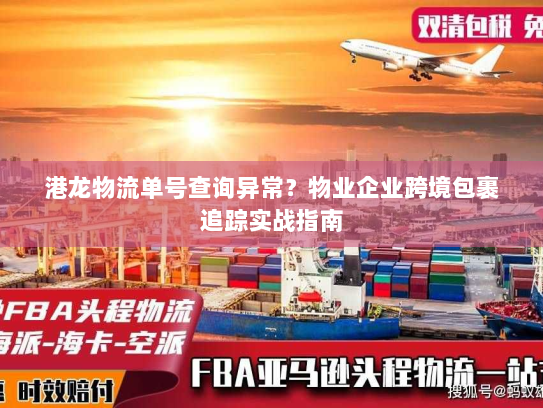 港龙物流单号查询异常？物业企业跨境包裹追踪实战指南