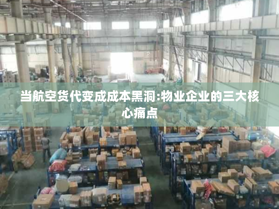 当航空货代变成成本黑洞:物业企业的三大核心痛点