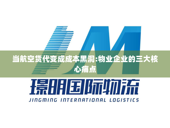 当航空货代变成成本黑洞:物业企业的三大核心痛点
