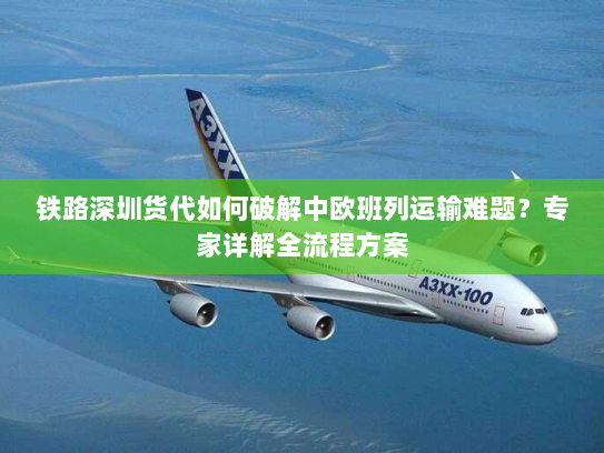 铁路深圳货代如何破解中欧班列运输难题?专家详解全流程方案 铁路深圳货代如何破解中欧班列运输难题?专家详解全流程方案