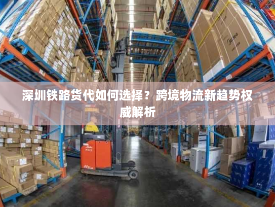 深圳铁路货代如何选择?跨境物流新趋势权威解析 深圳铁路货代如何选择?跨境物流新趋势权威解析
