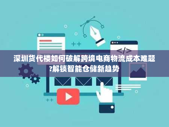 深圳货代楼如何破解跨境电商物流成本难题?解锁智能仓储新趋势