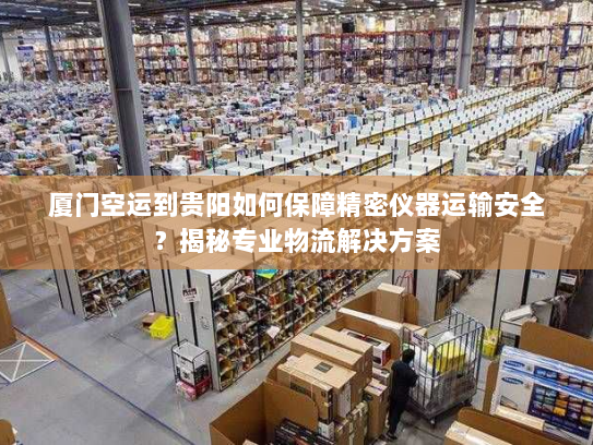 厦门空运到贵阳如何保障精密仪器运输安全?揭秘专业物流解决方案 厦门空运到贵阳如何保障精密仪器运输安全?揭秘专业物流解决方案