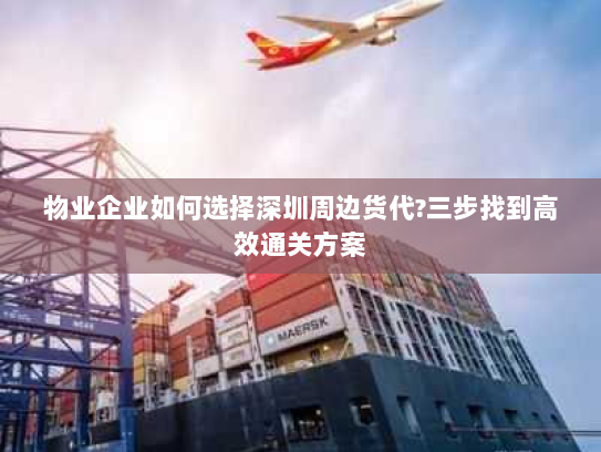 物业企业如何选择深圳周边货代?三步找到高效通关方案