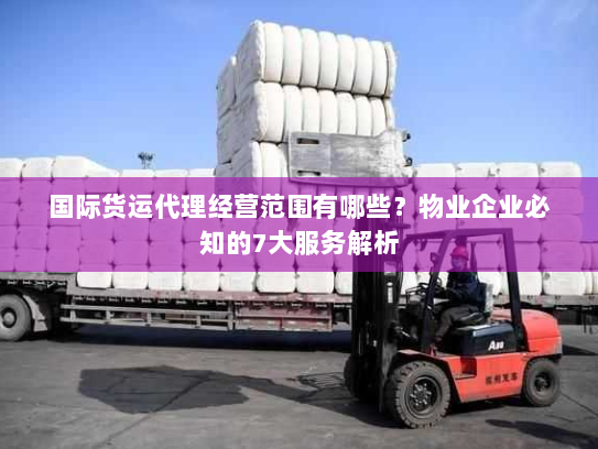 国际货运代理经营范围有哪些？物业企业必知的7大服务解析
