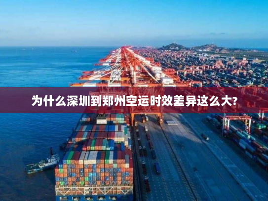 为什么深圳到郑州空运时效差异这么大? 为什么深圳到郑州空运时效差异这么大?