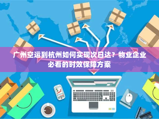 广州空运到杭州如何实现次日达？物业企业必看的时效保障方案