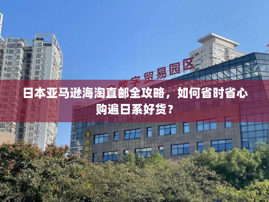 日本亚马逊海淘直邮全攻略，如何省时省心购遍日系好货？