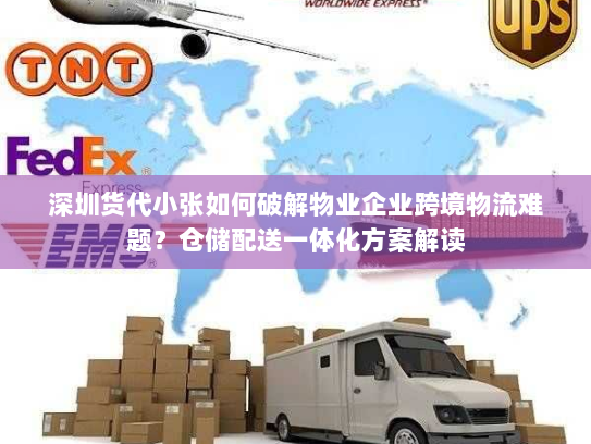 深圳货代小张如何破解物业企业跨境物流难题？仓储配送一体化方案解读