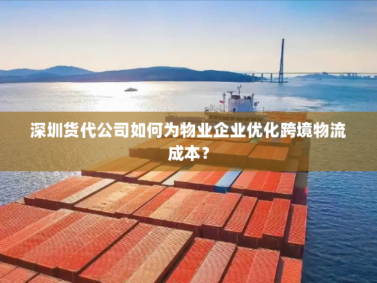 深圳货代公司如何为物业企业优化跨境物流成本？