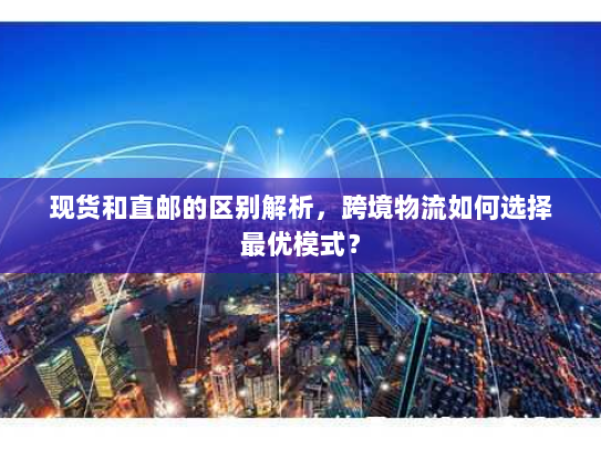 现货和直邮的区别解析,跨境物流如何选择最优模式? 现货和直邮的区别解析,跨境物流如何选择最优模式?