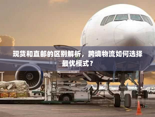 现货和直邮的区别解析,跨境物流如何选择最优模式? 现货和直邮的区别解析,跨境物流如何选择最优模式?