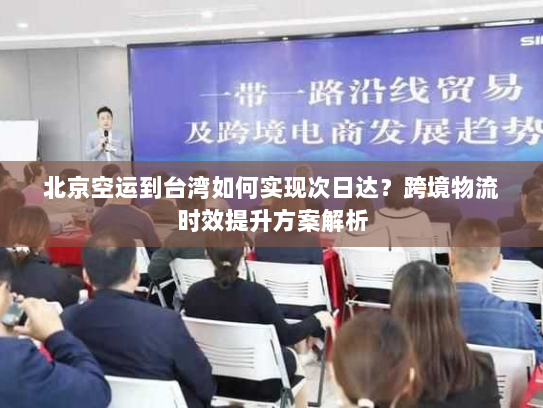北京空运到台湾如何实现次日达？跨境物流时效提升方案解析