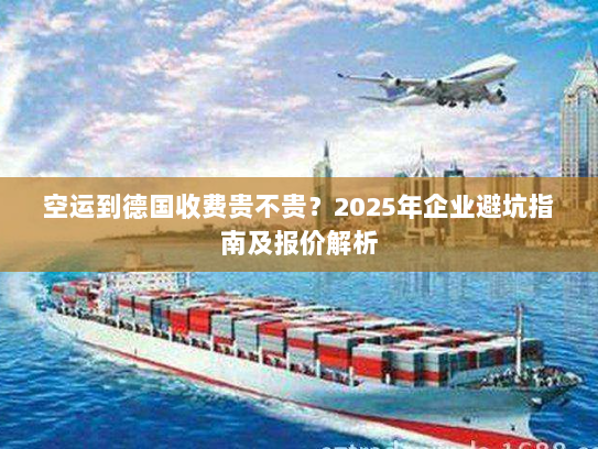 空运到德国收费贵不贵？2025年企业避坑指南及报价解析