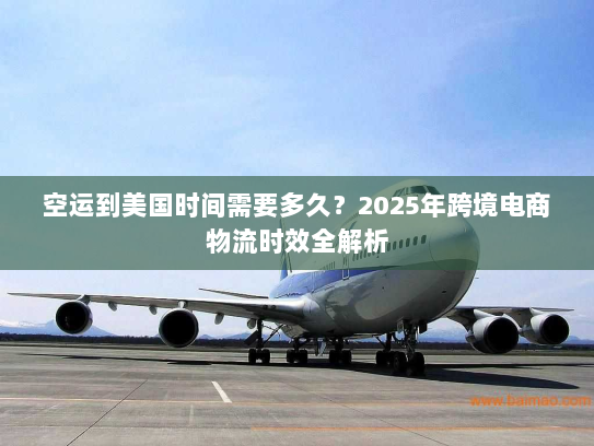 空运到美国时间需要多久？2025年跨境电商物流时效全解析