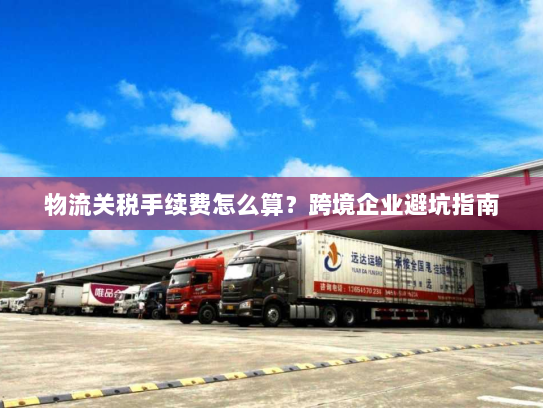 物流关税手续费怎么算?跨境企业避坑指南 物流关税手续费怎么算?跨境企业避坑指南
