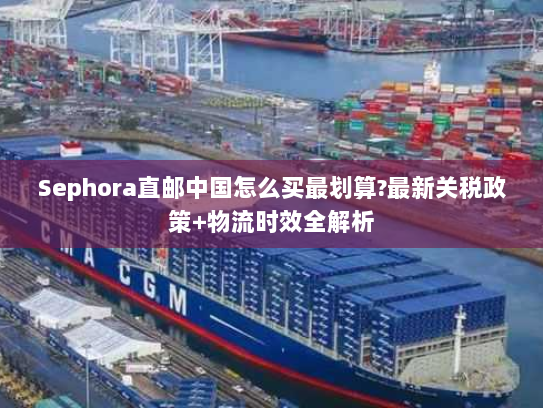 Sephora直邮中国怎么买最划算?最新关税政策+物流时效全解析 Sephora直邮中国怎么买最划算?最新关税政策+物流时效全解析