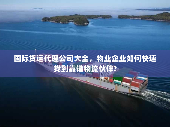 国际货运代理公司大全,物业企业如何快速找到靠谱物流伙伴? 国际货运代理公司大全,物业企业如何快速找到靠谱物流伙伴?
