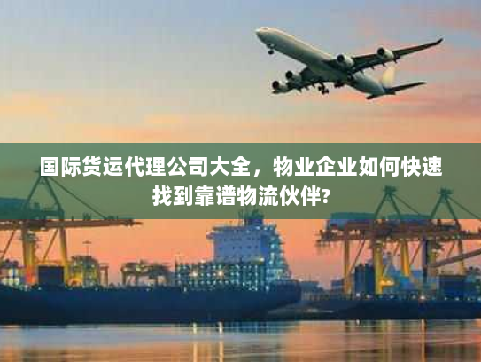 国际货运代理公司大全,物业企业如何快速找到靠谱物流伙伴? 国际货运代理公司大全,物业企业如何快速找到靠谱物流伙伴?