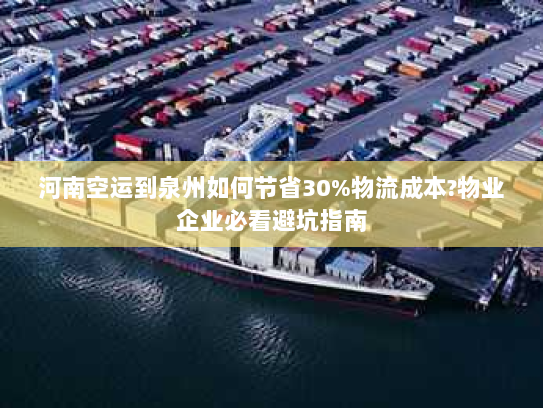 河南空运到泉州如何节省30%物流成本?物业企业必看避坑指南