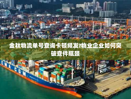 金秋物流单号查询卡顿频发?物业企业如何突破查件瓶颈 金秋物流单号查询卡顿频发?物业企业如何突破查件瓶颈