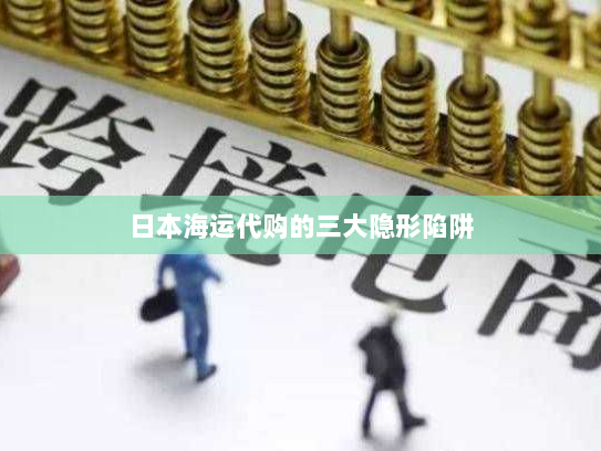 日本海运代购的三大隐形陷阱