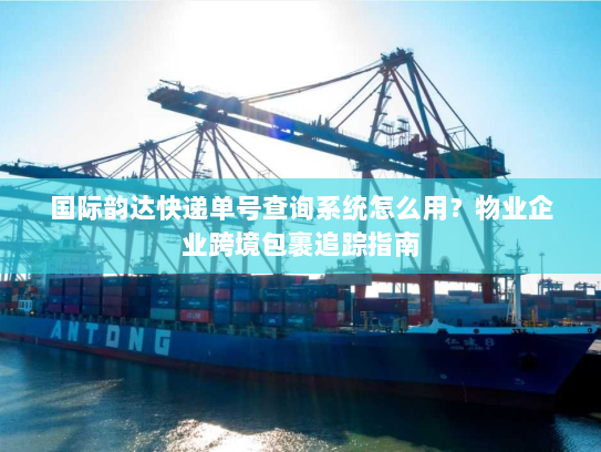 国际韵达快递单号查询系统怎么用?物业企业跨境包裹追踪指南 国际韵达快递单号查询系统怎么用?物业企业跨境包裹追踪指南