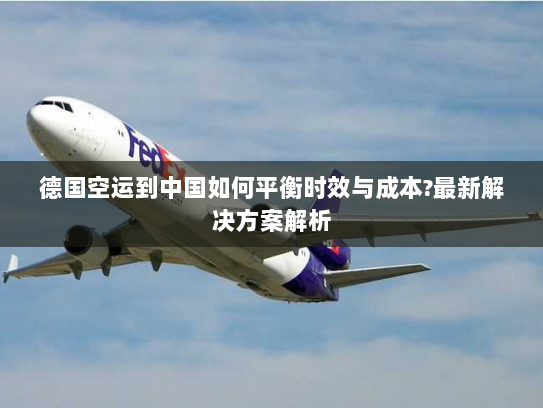 德国空运到中国如何平衡时效与成本?最新解决方案解析 德国空运到中国如何平衡时效与成本?最新解决方案解析