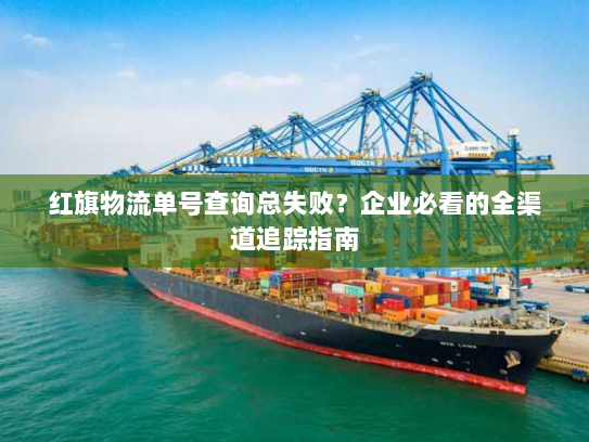 红旗物流单号查询总失败?企业必看的全渠道追踪指南 红旗物流单号查询总失败?企业必看的全渠道追踪指南