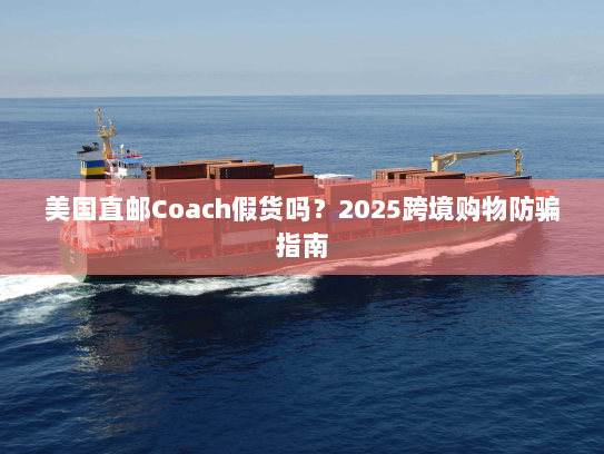 美国直邮Coach假货吗？2025跨境购物防骗指南
