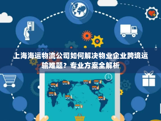 上海海运物流公司如何解决物业企业跨境运输难题？专业方案全解析