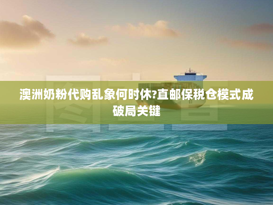 澳洲奶粉代购乱象何时休?直邮保税仓模式成破局关键 澳洲奶粉代购乱象何时休?直邮保税仓模式成破局关键