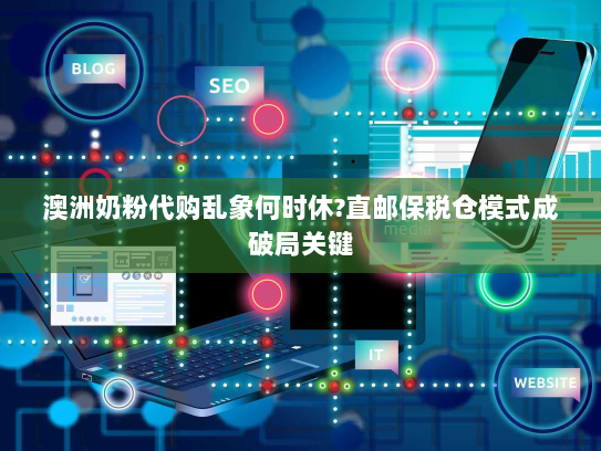 澳洲奶粉代购乱象何时休?直邮保税仓模式成破局关键 澳洲奶粉代购乱象何时休?直邮保税仓模式成破局关键