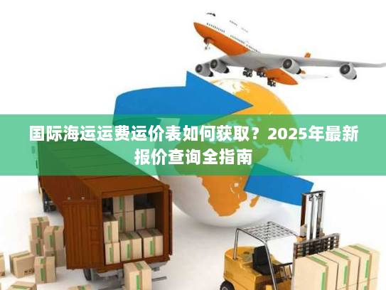 国际海运运费运价表如何获取?2025年最新报价查询全指南 国际海运运费运价表如何获取?2025年最新报价查询全指南
