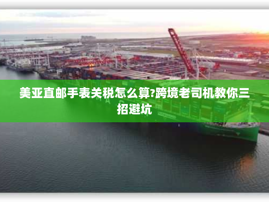 美亚直邮手表关税怎么算?跨境老司机教你三招避坑