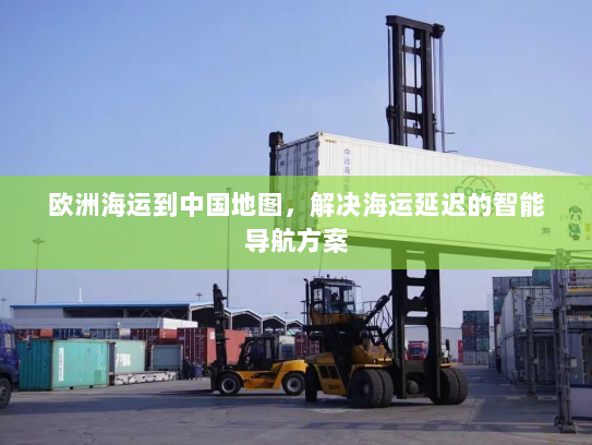 欧洲海运到中国地图，解决海运延迟的智能导航方案