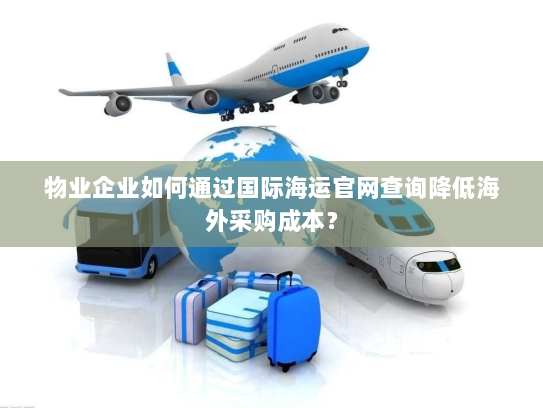 物业企业如何通过国际海运官网查询降低海外采购成本？
