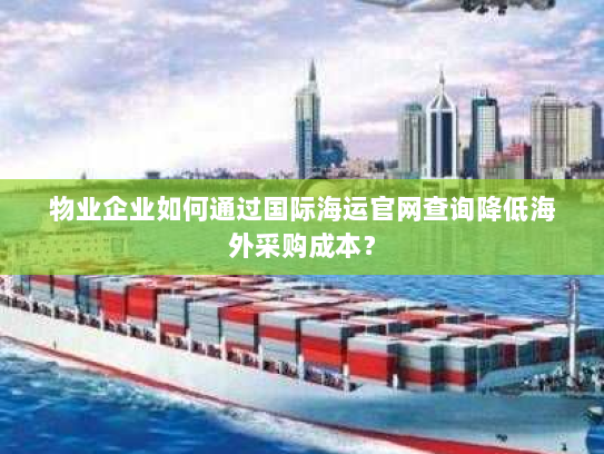 物业企业如何通过国际海运官网查询降低海外采购成本？