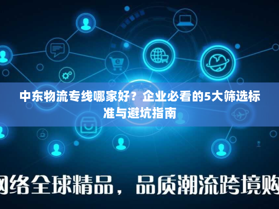 中东物流专线哪家好?企业必看的5大筛选标准与避坑指南 中东物流专线哪家好?企业必看的5大筛选标准与避坑指南