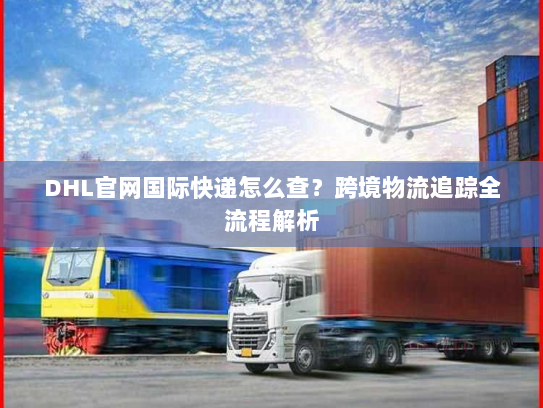 DHL官网国际快递怎么查？跨境物流追踪全流程解析